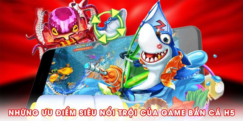 Những ưu điểm siêu nổi trội của game Bắn cá H5
